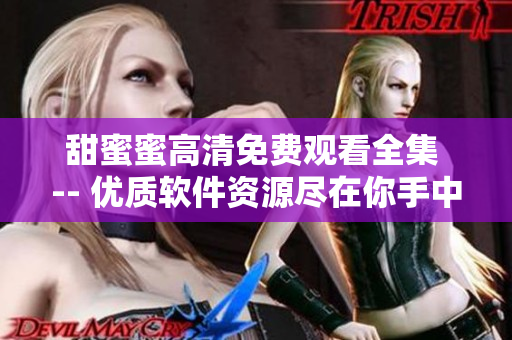 甜蜜蜜高清免费观看全集 -- 优质软件资源尽在你手中