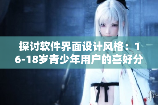 探讨软件界面设计风格：16-18岁青少年用户的喜好分析