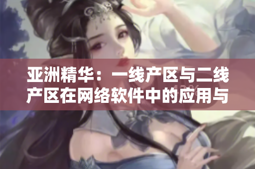 亚洲精华：一线产区与二线产区在网络软件中的应用与比较
