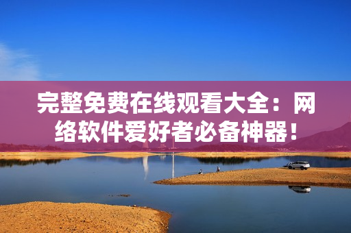 完整免费在线观看大全：网络软件爱好者必备神器！