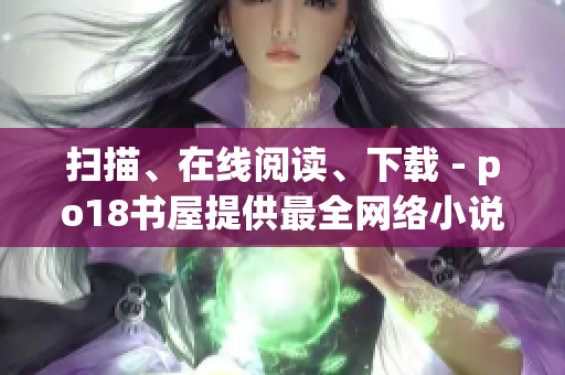 扫描、在线阅读、下载 - po18书屋提供最全网络小说资源