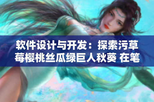 软件设计与开发：探索污草莓樱桃丝瓜绿巨人秋葵 在笔趣阁的可能性