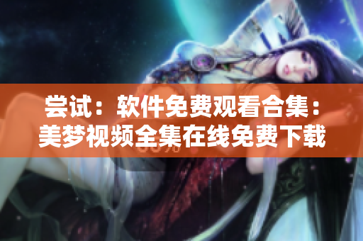 尝试：软件免费观看合集：美梦视频全集在线免费下载