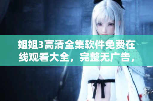 姐姐3高清全集软件免费在线观看大全，完整无广告，立即体验