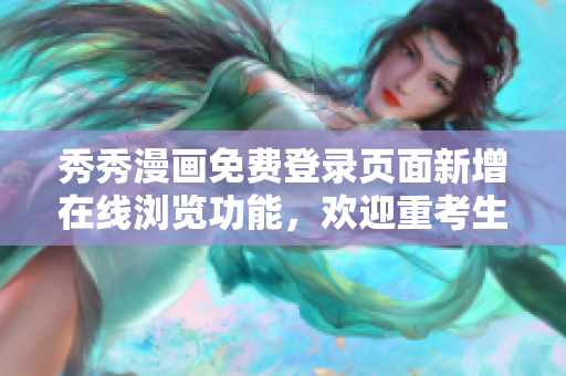 秀秀漫画免费登录页面新增在线浏览功能，欢迎重考生前来体验