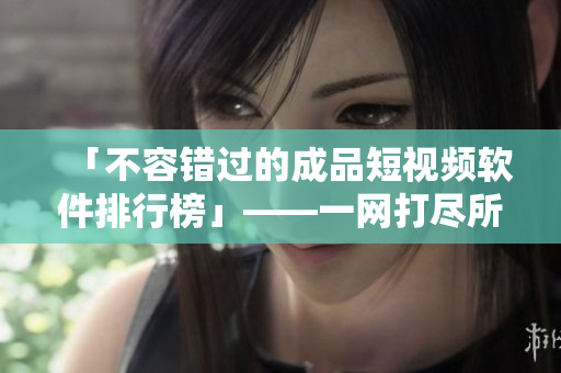 「不容错过的成品短视频软件排行榜」——一网打尽所有网站与APP！