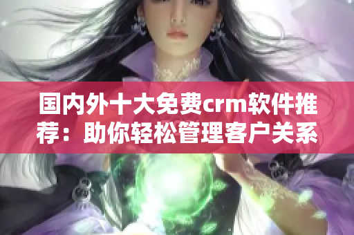 国内外十大免费crm软件推荐：助你轻松管理客户关系