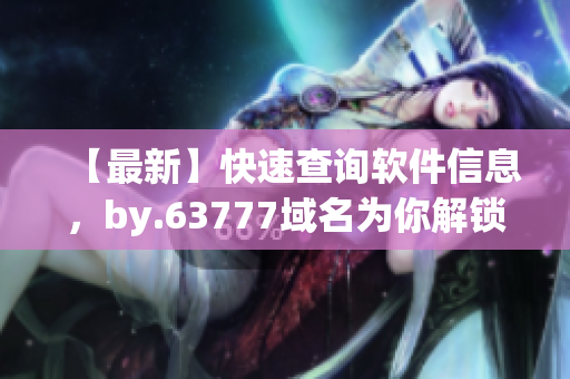 【最新】快速查询软件信息，by.63777域名为你解锁技术疑惑