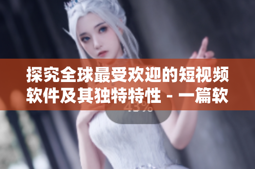 探究全球最受欢迎的短视频软件及其独特特性 - 一篇软件相关文章