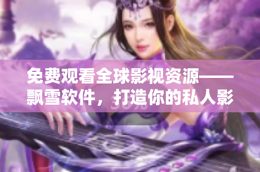 免费观看全球影视资源——飘雪软件，打造你的私人影院