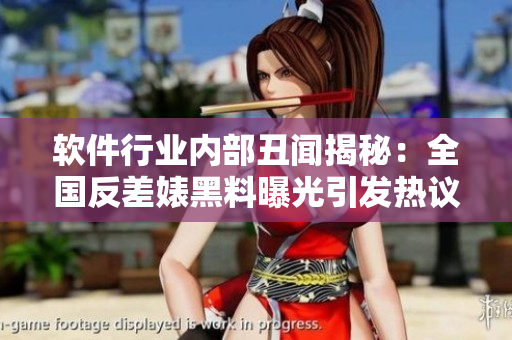 软件行业内部丑闻揭秘：全国反差婊黑料曝光引发热议