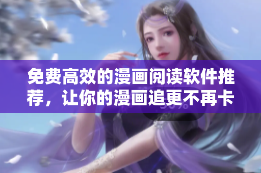 免费高效的漫画阅读软件推荐，让你的漫画追更不再卡顿和广告干扰！