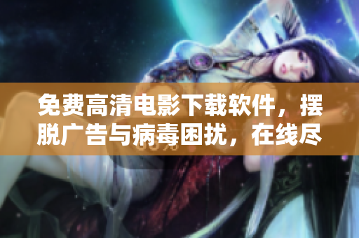 免费高清电影下载软件，摆脱广告与病毒困扰，在线尽情观影！