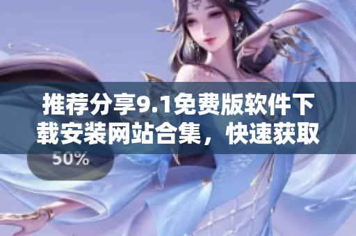推荐分享9.1免费版软件下载安装网站合集，快速获取你所需的软件！