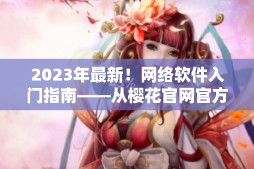 2023年最新！网络软件入门指南——从樱花官网官方入门网站开始