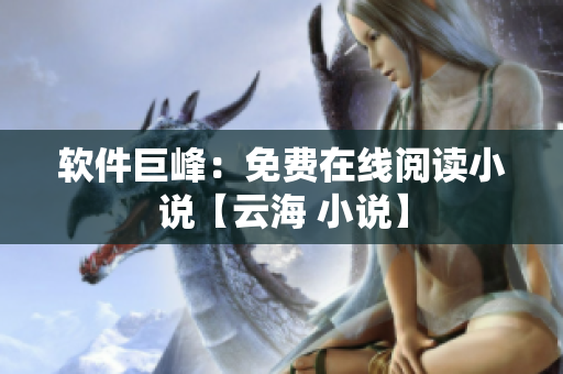 软件巨峰：免费在线阅读小说【云海 小说】
