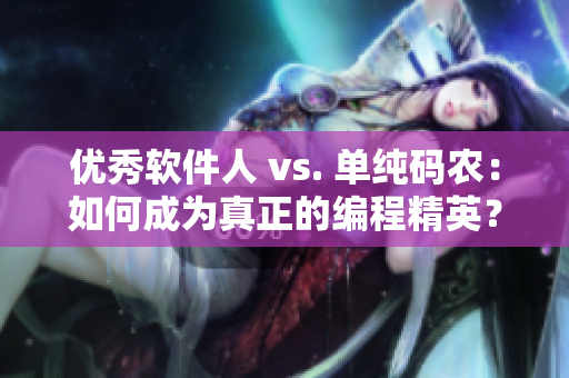 优秀软件人 vs. 单纯码农：如何成为真正的编程精英？