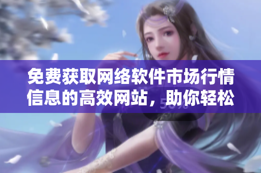 免费获取网络软件市场行情信息的高效网站，助你轻松掌握行业动态