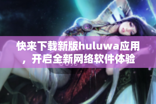 快来下载新版huluwa应用，开启全新网络软件体验