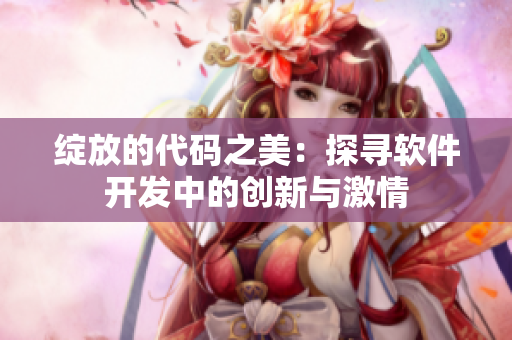 绽放的代码之美：探寻软件开发中的创新与激情