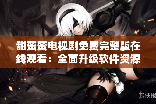 甜蜜蜜电视剧免费完整版在线观看：全面升级软件资源，畅享最新科技魅力