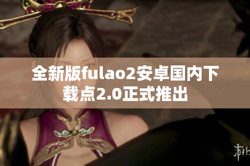 全新版fulao2安卓国内下载点2.0正式推出