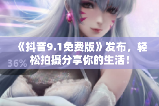 《抖音9.1免费版》发布，轻松拍摄分享你的生活！