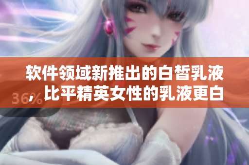 软件领域新推出的白皙乳液，比平精英女性的乳液更白！