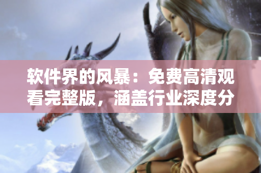 软件界的风暴：免费高清观看完整版，涵盖行业深度分析和创新技术讨论