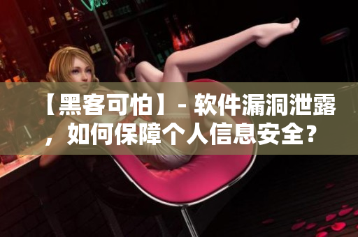 【黑客可怕】- 软件漏洞泄露，如何保障个人信息安全？