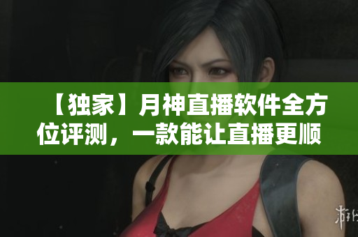【独家】月神直播软件全方位评测，一款能让直播更顺畅的神器！