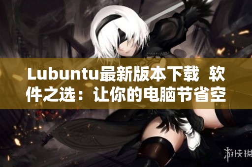 Lubuntu最新版本下载  软件之选：让你的电脑节省空间，享受高速运行！