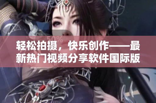 轻松拍摄，快乐创作——最新热门视频分享软件国际版tiktok下载指南