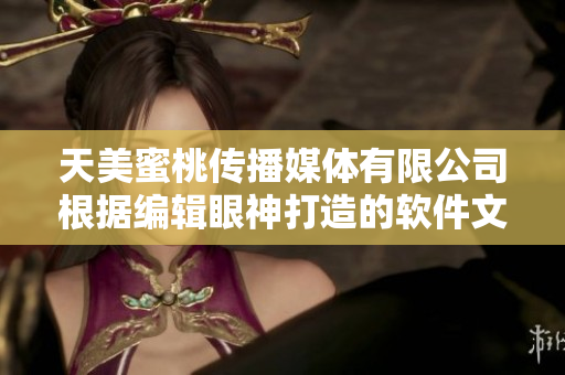天美蜜桃传播媒体有限公司根据编辑眼神打造的软件文章