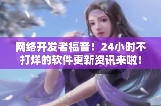 网络开发者福音！24小时不打烊的软件更新资讯来啦！
