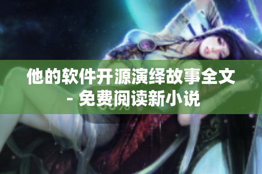 他的软件开源演绎故事全文 - 免费阅读新小说