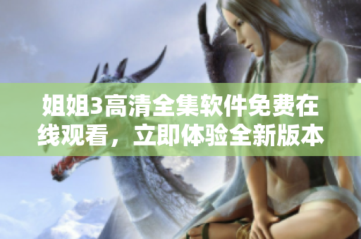 姐姐3高清全集软件免费在线观看，立即体验全新版本