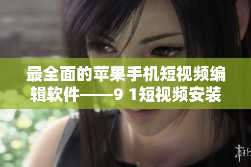 最全面的苹果手机短视频编辑软件——9 1短视频安装教程
