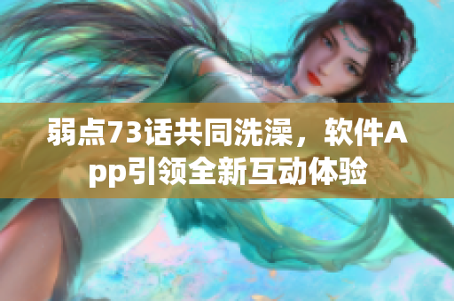 弱点73话共同洗澡，软件App引领全新互动体验