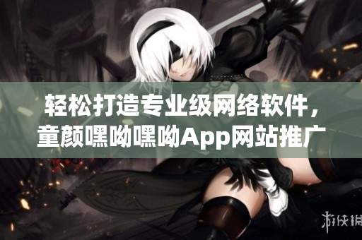 轻松打造专业级网络软件，童颜嘿呦嘿呦App网站推广带来编程新体验