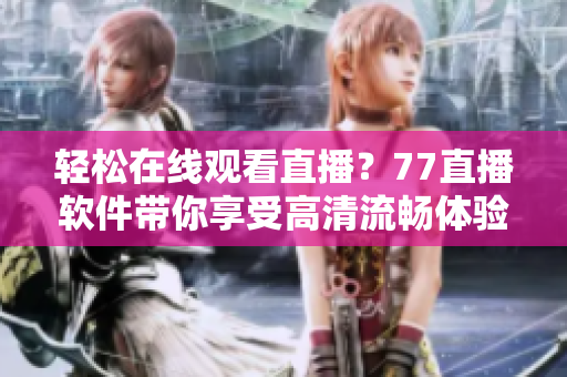 轻松在线观看直播？77直播软件带你享受高清流畅体验！