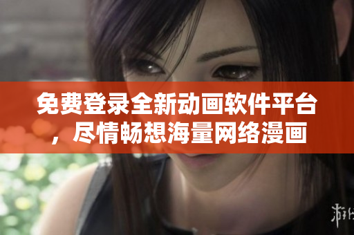 免费登录全新动画软件平台，尽情畅想海量网络漫画