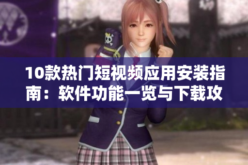 10款热门短视频应用安装指南：软件功能一览与下载攻略