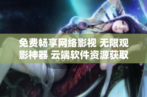 免费畅享网络影视 无限观影神器 云端软件资源获取