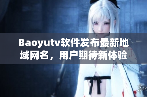 Baoyutv软件发布最新地域网名，用户期待新体验
