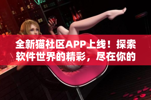 全新猫社区APP上线！探索软件世界的精彩，尽在你的指尖