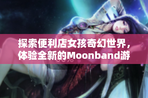 探索便利店女孩奇幻世界，体验全新的Moonband游戏