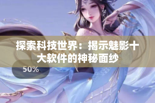 探索科技世界：揭示魅影十大软件的神秘面纱