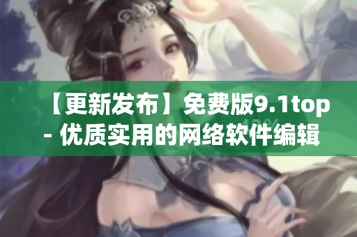 【更新发布】免费版9.1top - 优质实用的网络软件编辑工具