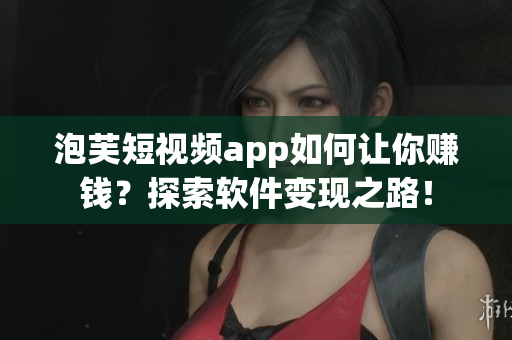 泡芙短视频app如何让你赚钱？探索软件变现之路！